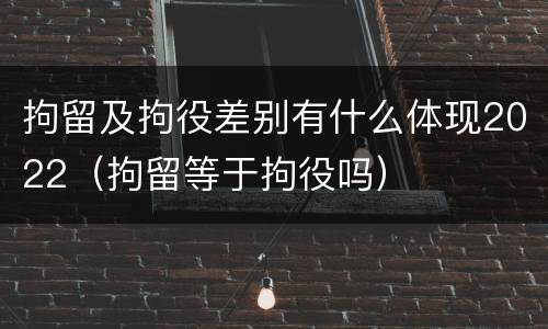 拘留及拘役差别有什么体现2022（拘留等于拘役吗）