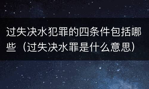 过失决水犯罪的四条件包括哪些（过失决水罪是什么意思）