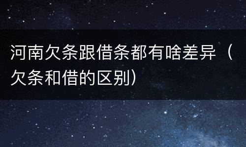 河南欠条跟借条都有啥差异（欠条和借的区别）