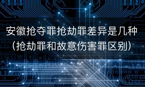 安徽抢夺罪抢劫罪差异是几种（抢劫罪和故意伤害罪区别）