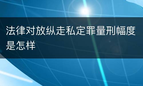 法律对放纵走私定罪量刑幅度是怎样