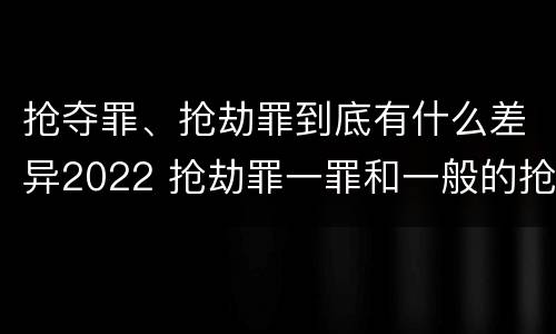 抢夺罪、抢劫罪到底有什么差异2022 抢劫罪一罪和一般的抢劫罪