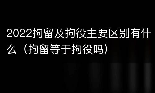 2022拘留及拘役主要区别有什么（拘留等于拘役吗）