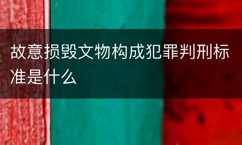 故意损毁文物构成犯罪判刑标准是什么