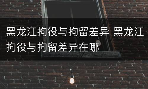 黑龙江拘役与拘留差异 黑龙江拘役与拘留差异在哪