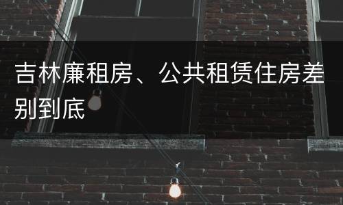 吉林廉租房、公共租赁住房差别到底