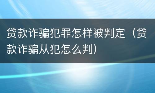 贷款诈骗犯罪怎样被判定（贷款诈骗从犯怎么判）
