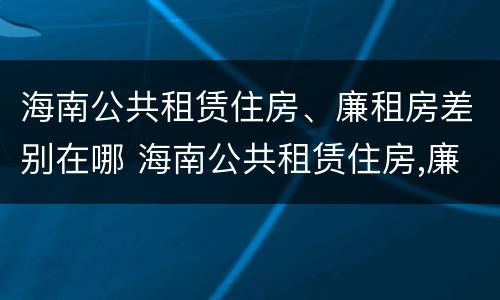 海南公共租赁住房、廉租房差别在哪 海南公共租赁住房,廉租房差别在哪