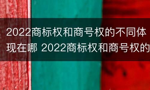 2022商标权和商号权的不同体现在哪 2022商标权和商号权的不同体现在哪些方面