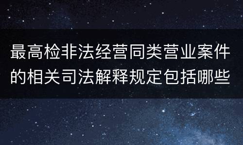 最高检非法经营同类营业案件的相关司法解释规定包括哪些重要内容