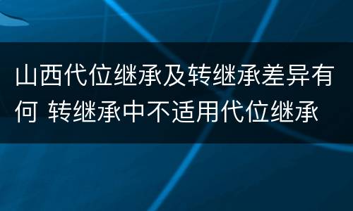 山西代位继承及转继承差异有何 转继承中不适用代位继承