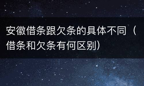 安徽借条跟欠条的具体不同（借条和欠条有何区别）