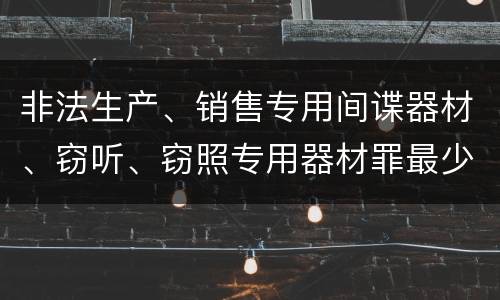 非法生产、销售专用间谍器材、窃听、窃照专用器材罪最少判几年