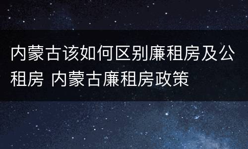 内蒙古该如何区别廉租房及公租房 内蒙古廉租房政策