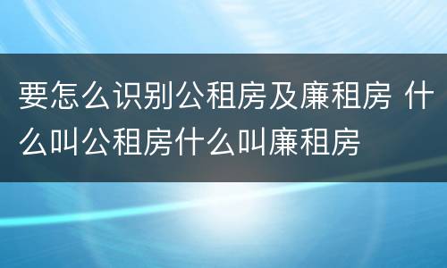 要怎么识别公租房及廉租房 什么叫公租房什么叫廉租房