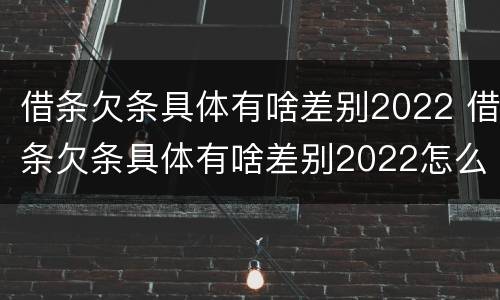 借条欠条具体有啥差别2022 借条欠条具体有啥差别2022怎么写
