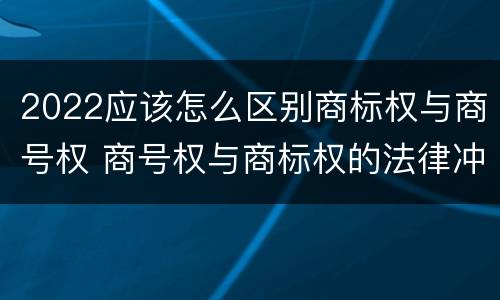 2022应该怎么区别商标权与商号权 商号权与商标权的法律冲突与解决