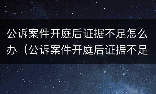 公诉案件开庭后证据不足怎么办（公诉案件开庭后证据不足怎么办呢）