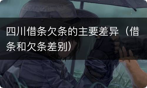 四川借条欠条的主要差异（借条和欠条差别）