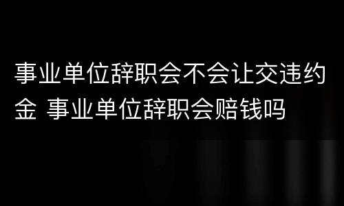 事业单位辞职会不会让交违约金 事业单位辞职会赔钱吗