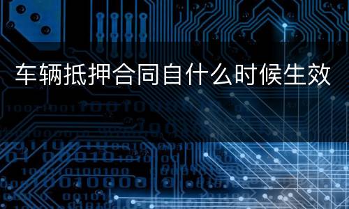 车辆抵押合同自什么时候生效