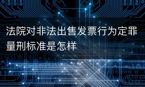 法院对非法出售发票行为定罪量刑标准是怎样