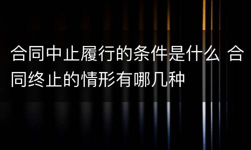 合同中止履行的条件是什么 合同终止的情形有哪几种