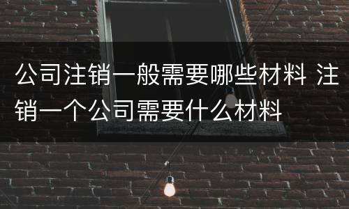 公司注销一般需要哪些材料 注销一个公司需要什么材料