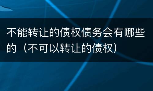 不能转让的债权债务会有哪些的（不可以转让的债权）