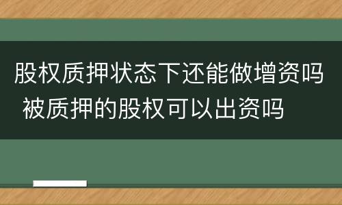股权质押状态下还能做增资吗 被质押的股权可以出资吗