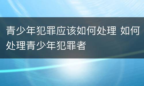 青少年犯罪应该如何处理 如何处理青少年犯罪者