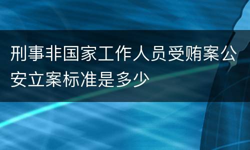 刑事非国家工作人员受贿案公安立案标准是多少