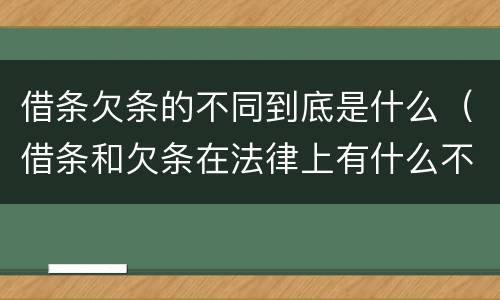 借条欠条的不同到底是什么（借条和欠条在法律上有什么不一样的地方）