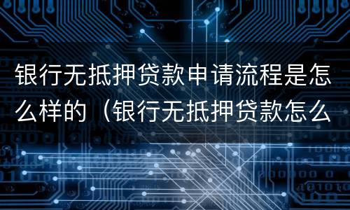 银行无抵押贷款申请流程是怎么样的（银行无抵押贷款怎么办理?）