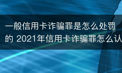 一般信用卡诈骗罪是怎么处罚的 2021年信用卡诈骗罪怎么认定