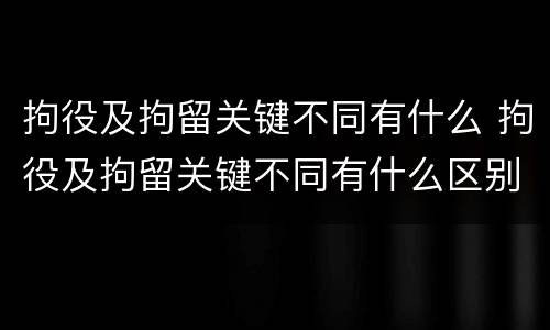 拘役及拘留关键不同有什么 拘役及拘留关键不同有什么区别