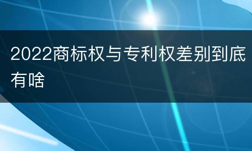 2022商标权与专利权差别到底有啥