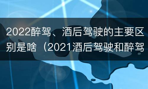 2022醉驾、酒后驾驶的主要区别是啥（2021酒后驾驶和醉驾的区别）