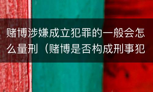 赌博涉嫌成立犯罪的一般会怎么量刑（赌博是否构成刑事犯罪）