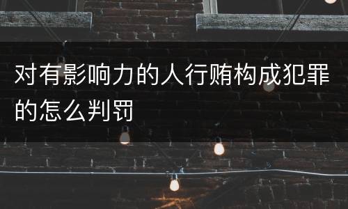 对有影响力的人行贿构成犯罪的怎么判罚