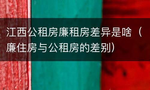 江西公租房廉租房差异是啥（廉住房与公租房的差别）