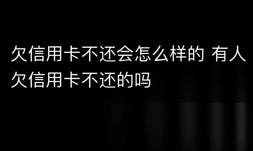欠信用卡不还会怎么样的 有人欠信用卡不还的吗
