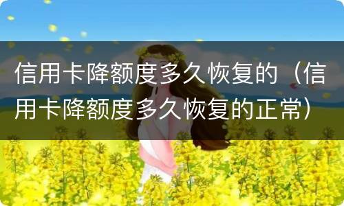 信用卡降额度多久恢复的（信用卡降额度多久恢复的正常）