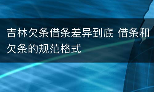 吉林欠条借条差异到底 借条和欠条的规范格式