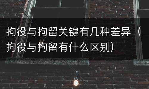 拘役与拘留关键有几种差异（拘役与拘留有什么区别）