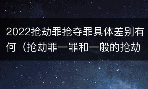 2022抢劫罪抢夺罪具体差别有何（抢劫罪一罪和一般的抢劫罪）