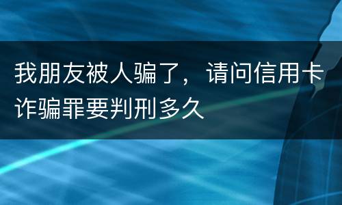 我朋友被人骗了，请问信用卡诈骗罪要判刑多久