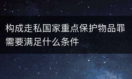 构成走私国家重点保护物品罪需要满足什么条件