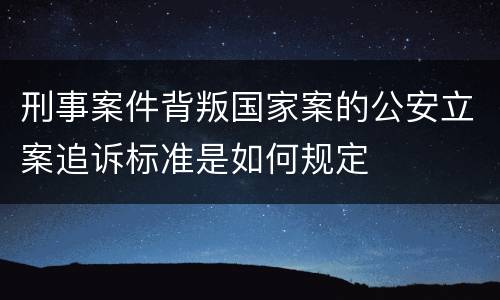 刑事案件背叛国家案的公安立案追诉标准是如何规定