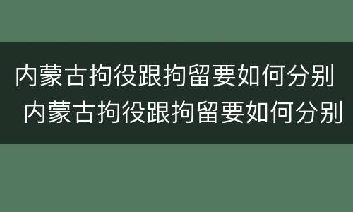 内蒙古拘役跟拘留要如何分别 内蒙古拘役跟拘留要如何分别判刑